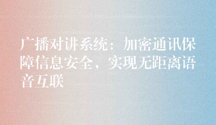  廣播對講系統(tǒng)：加密通訊保障信息安全，實現(xiàn)無距離語音互聯(lián)