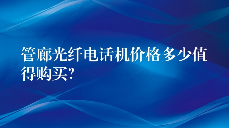  管廊光纖電話機(jī)價格多少值得購買？