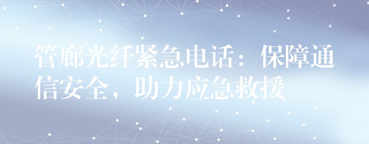  管廊光纖緊急電話：保障通信安全，助力應(yīng)急救援