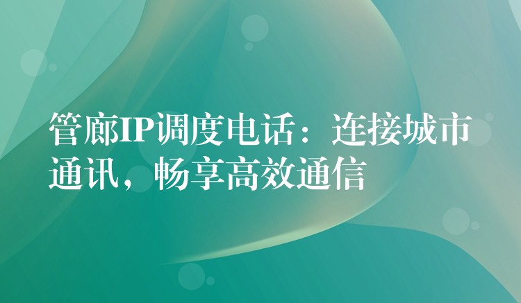  管廊IP調(diào)度電話：連接城市通訊，暢享高效通信
