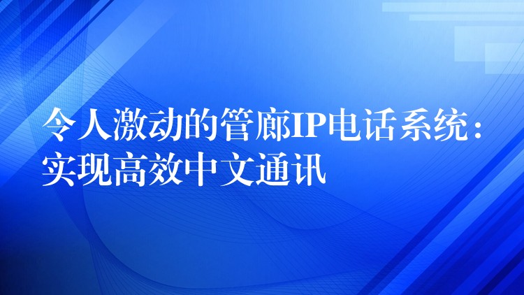 令人激動的管廊IP電話系統(tǒng)：實現(xiàn)高效中文通訊