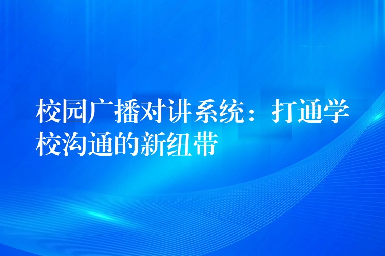 校園廣播對(duì)講系統(tǒng):打通學(xué)校溝通的新紐帶 校園廣播對(duì)講系統(tǒng):打通學(xué)校溝通的新紐帶