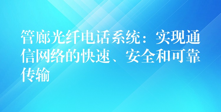  管廊光纖電話系統(tǒng)：實(shí)現(xiàn)通信網(wǎng)絡(luò)的快速、安全和可靠傳輸