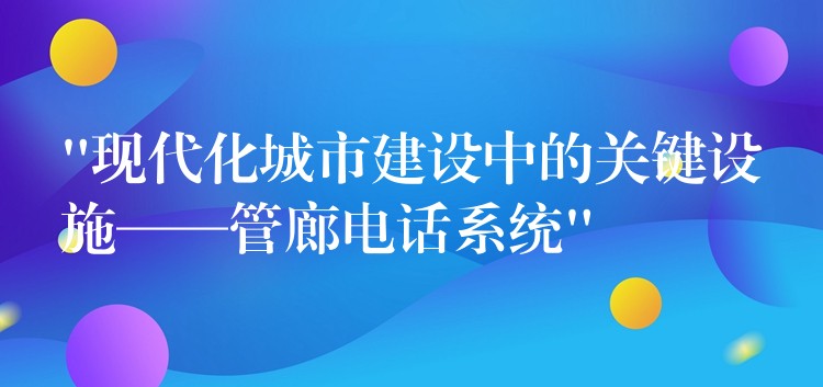  “現(xiàn)代化城市建設中的關鍵設施——管廊電話系統(tǒng)”