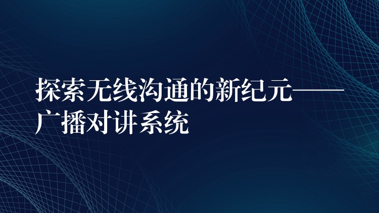 探索無線溝通的新紀元——廣播對講系統(tǒng)