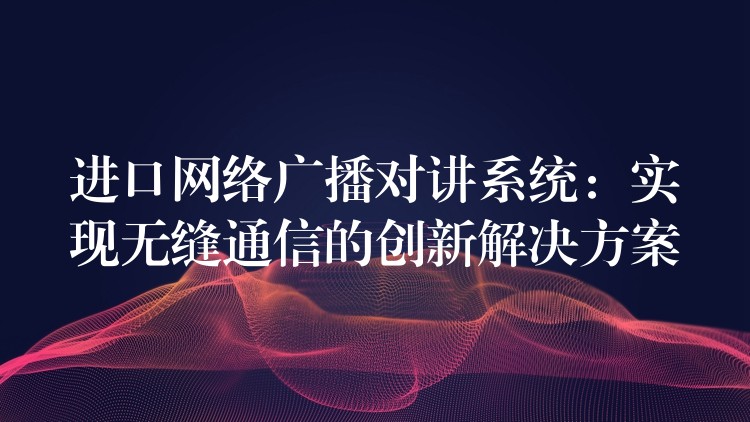 進口網(wǎng)絡(luò)廣播對講系統(tǒng)：實現(xiàn)無縫通信的創(chuàng)新解決方案