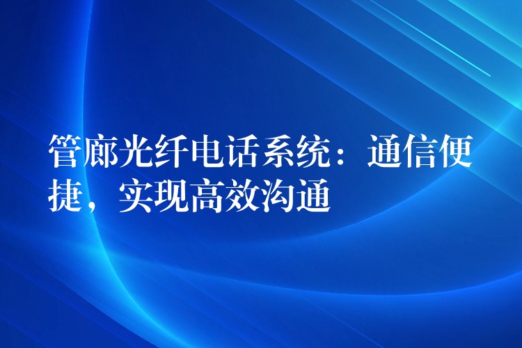  管廊光纖電話系統(tǒng)：通信便捷，實(shí)現(xiàn)高效溝通