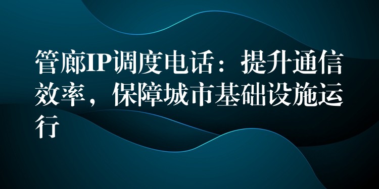  管廊IP調(diào)度電話：提升通信效率，保障城市基礎(chǔ)設(shè)施運行