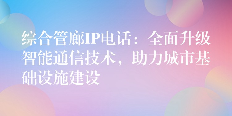 綜合管廊IP電話：全面升級智能通信技術(shù)，助力城市基礎(chǔ)設(shè)施建設(shè)