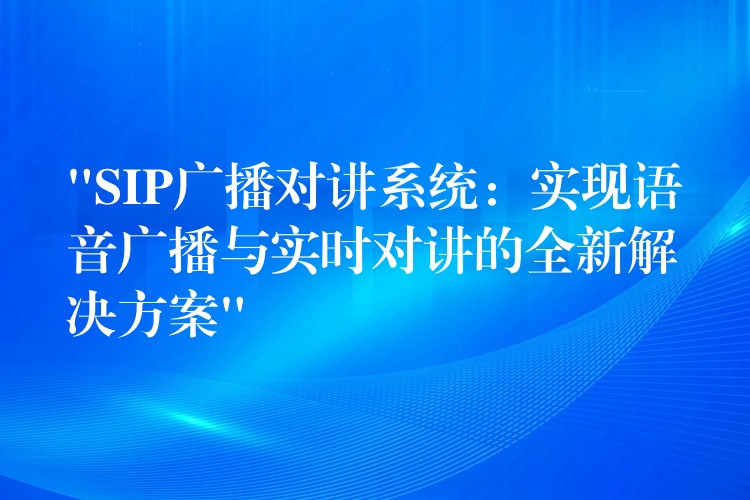  “SIP廣播對講系統(tǒng)：實(shí)現(xiàn)語音廣播與實(shí)時對講的全新解決方案”