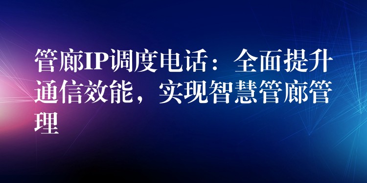  管廊IP調(diào)度電話：全面提升通信效能，實(shí)現(xiàn)智慧管廊管理