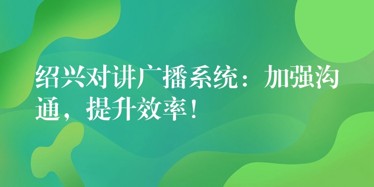  紹興對講廣播系統(tǒng)：加強(qiáng)溝通，提升效率！