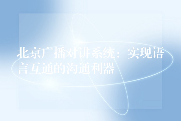北京廣播對講系統(tǒng):實現(xiàn)語言互通的溝通利器 北京廣播對講系統(tǒng):實現(xiàn)語言互通的溝通利器