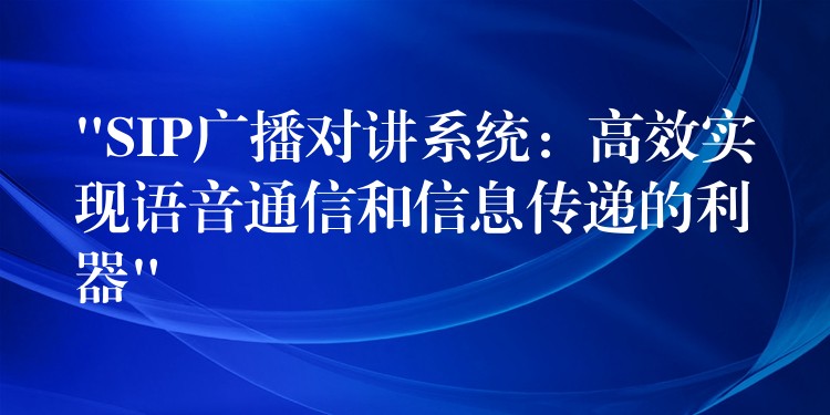  “SIP廣播對(duì)講系統(tǒng)：高效實(shí)現(xiàn)語音通信和信息傳遞的利器”