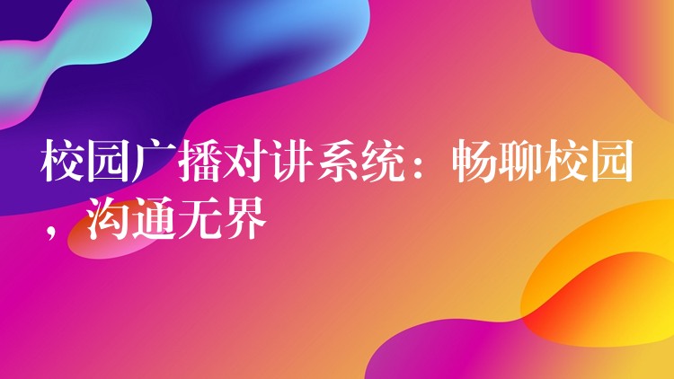  校園廣播對講系統(tǒng)：暢聊校園，溝通無界
