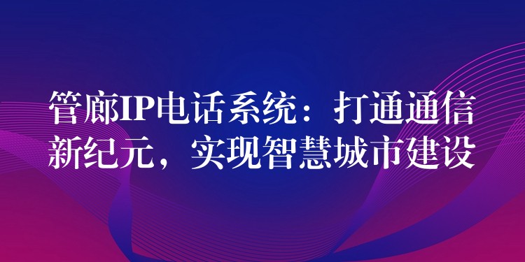  管廊IP電話系統(tǒng)：打通通信新紀(jì)元，實(shí)現(xiàn)智慧城市建設(shè)