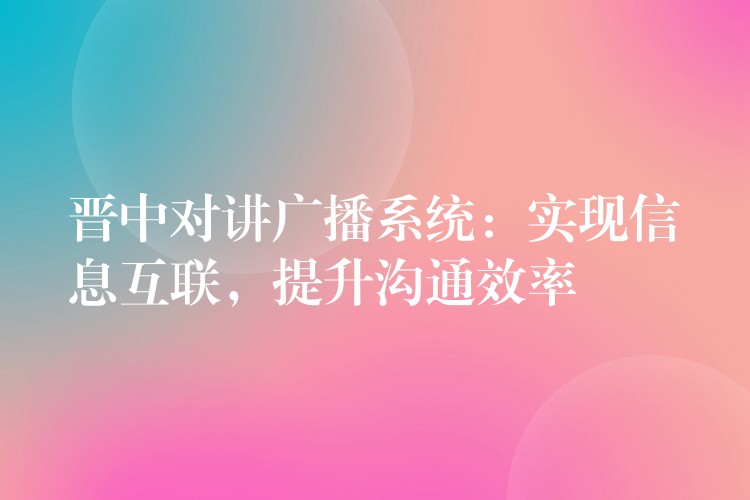 晉中對講廣播系統(tǒng)：實(shí)現(xiàn)信息互聯(lián)，提升溝通效率