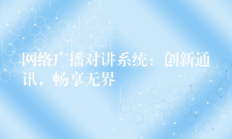 網(wǎng)絡(luò)廣播對講系統(tǒng)：創(chuàng)新通訊，暢享無界