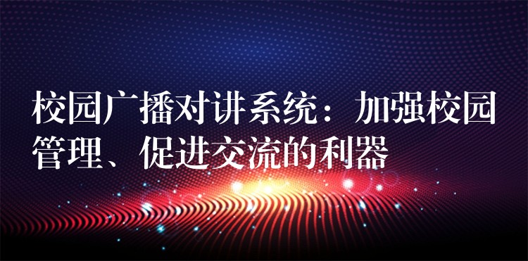  校園廣播對講系統(tǒng)：加強(qiáng)校園管理、促進(jìn)交流的利器