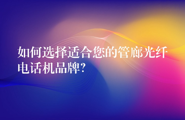  如何選擇適合您的管廊光纖電話機(jī)品牌？