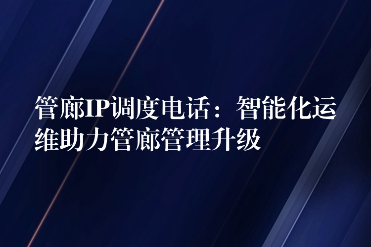  管廊IP調(diào)度電話：智能化運維助力管廊管理升級