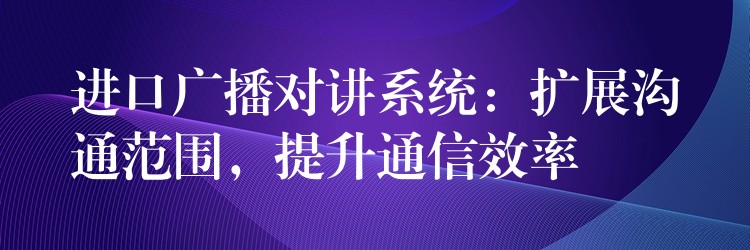 進口廣播對講系統(tǒng)：擴展溝通范圍，提升通信效率
