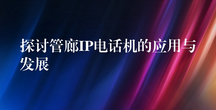 探討管廊IP電話機(jī)的應(yīng)用與發(fā)展