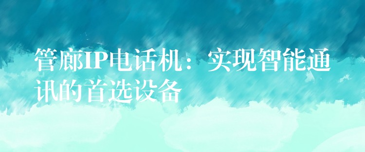 管廊IP電話機：實現(xiàn)智能通訊的首選設(shè)備