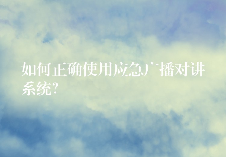 如何正確使用應(yīng)急廣播對講系統(tǒng)？