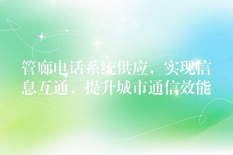  管廊電話系統(tǒng)供應(yīng)，實(shí)現(xiàn)信息互通，提升城市通信效能