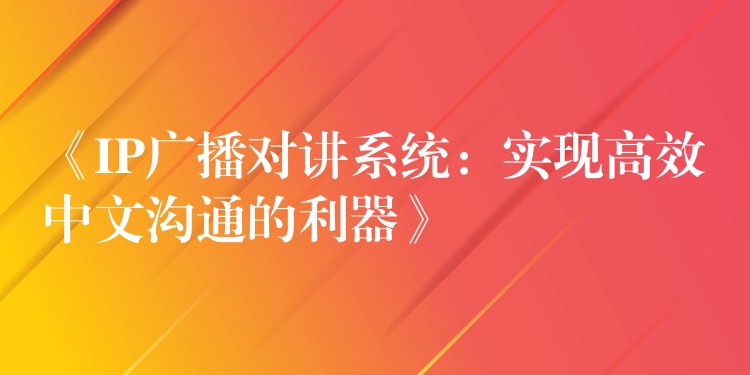  《IP廣播對講系統(tǒng)：實(shí)現(xiàn)高效中文溝通的利器》