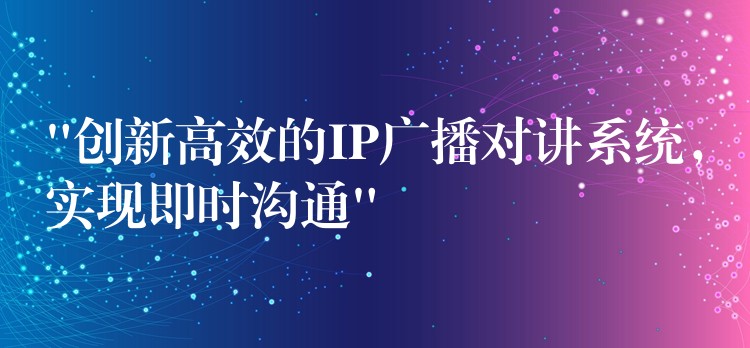  “創(chuàng)新高效的IP廣播對講系統(tǒng)，實(shí)現(xiàn)即時(shí)溝通”