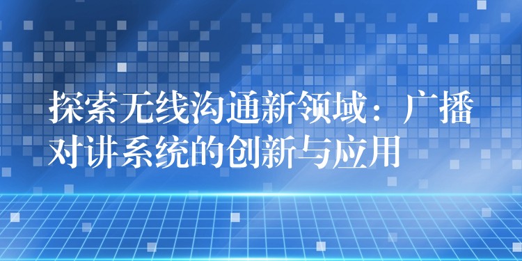 探索無線溝通新領(lǐng)域:廣播對講系統(tǒng)的創(chuàng)新與應用 探索無線溝通新領(lǐng)域:廣播對講系統(tǒng)的創(chuàng)新與應用