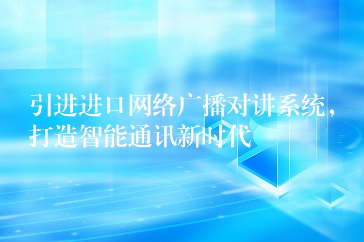 引進(jìn)進(jìn)口網(wǎng)絡(luò)廣播對(duì)講系統(tǒng)，打造智能通訊新時(shí)代