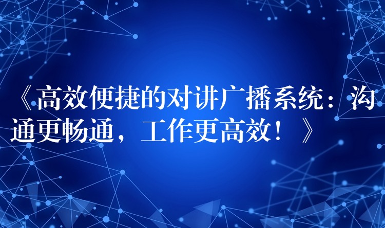  《高效便捷的對講廣播系統(tǒng)：溝通更暢通，工作更高效！》