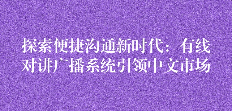 探索便捷溝通新時代：有線對講廣播系統(tǒng)引領(lǐng)中文市場
