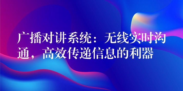 廣播對(duì)講系統(tǒng)：無(wú)線實(shí)時(shí)溝通，高效傳遞信息的利器