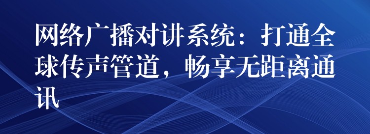 網(wǎng)絡(luò)廣播對講系統(tǒng)：打通全球傳聲管道，暢享無距離通訊