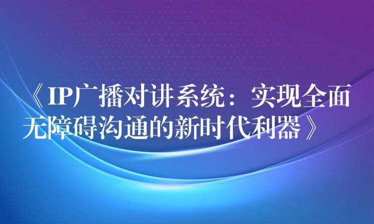 《IP廣播對(duì)講系統(tǒng):實(shí)現(xiàn)全面無障礙溝通的新時(shí)代利器》 《IP廣播對(duì)講系統(tǒng):實(shí)現(xiàn)全面無障礙溝通的新時(shí)代利器》