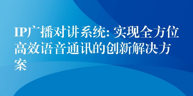 IP廣播對(duì)講系統(tǒng): 實(shí)現(xiàn)全方位高效語(yǔ)音通訊的創(chuàng)新解決方案