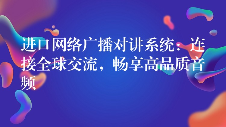  進(jìn)口網(wǎng)絡(luò)廣播對(duì)講系統(tǒng)：連接全球交流，暢享高品質(zhì)音頻