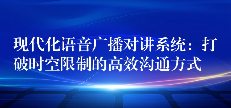 現(xiàn)代化語(yǔ)音廣播對(duì)講系統(tǒng)：打破時(shí)空限制的高效溝通方式