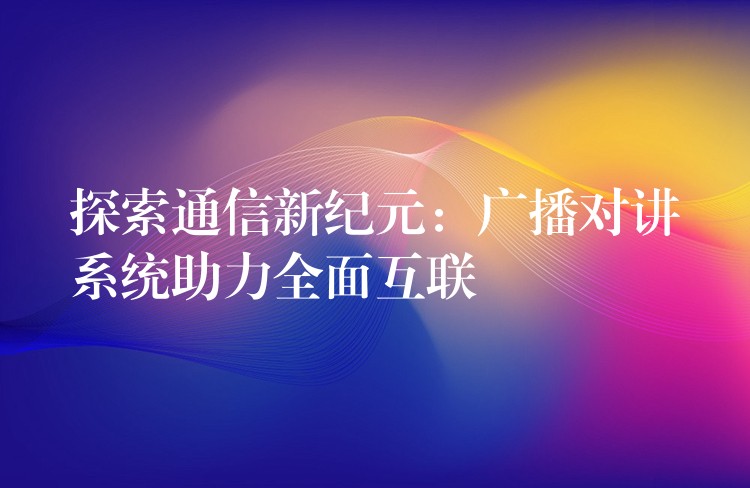 探索通信新紀(jì)元:廣播對講系統(tǒng)助力全面互聯(lián) 探索通信新紀(jì)元:廣播對講系統(tǒng)助力全面互聯(lián)