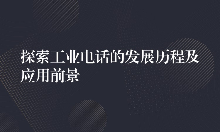  探索工業(yè)電話的發(fā)展歷程及應用前景