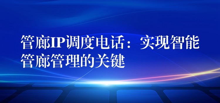  管廊IP調度電話：實現(xiàn)智能管廊管理的關鍵