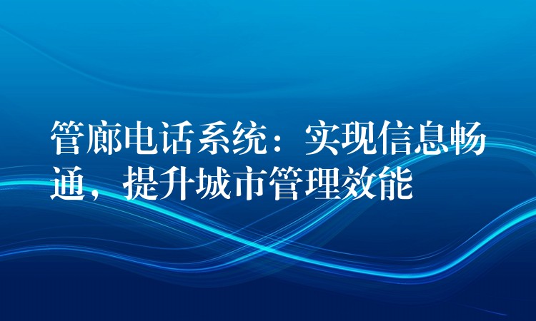  管廊電話系統(tǒng)：實(shí)現(xiàn)信息暢通，提升城市管理效能