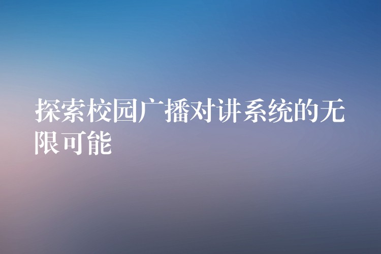 探索校園廣播對(duì)講系統(tǒng)的無限可能