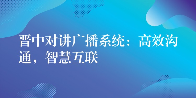  晉中對講廣播系統(tǒng)：高效溝通，智慧互聯(lián)