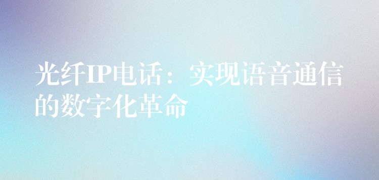  光纖IP電話：實(shí)現(xiàn)語音通信的數(shù)字化革命
