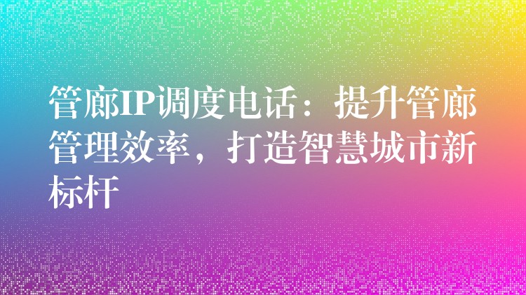 管廊IP調(diào)度電話：提升管廊管理效率，打造智慧城市新標(biāo)桿